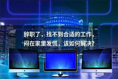 辞职了，找不到合适的工作，闷在家里发慌，该如何解决？