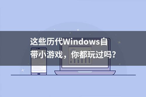 这些历代Windows自带小游戏，你都玩过吗？