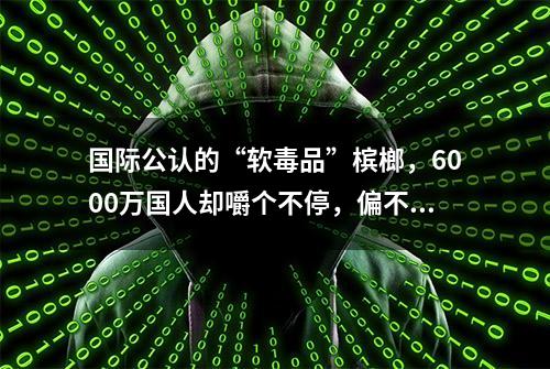 国际公认的“软毒品”槟榔，6000万国人却嚼个不停，偏不听劝