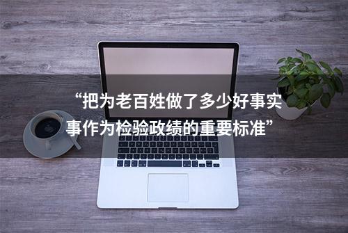 “把为老百姓做了多少好事实事作为检验政绩的重要标准”