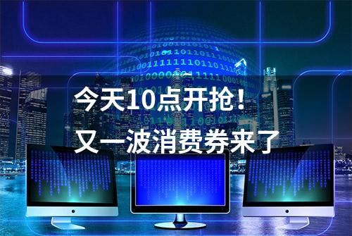 今天10点开抢！又一波消费券来了