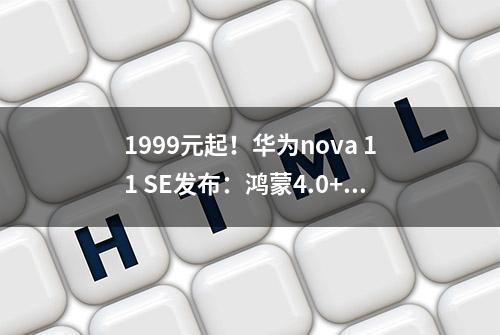 1999元起！华为nova 11 SE发布：鸿蒙4.0+1亿像素主摄