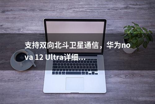 支持双向北斗卫星通信，华为nova 12 Ultra详细参数曝光