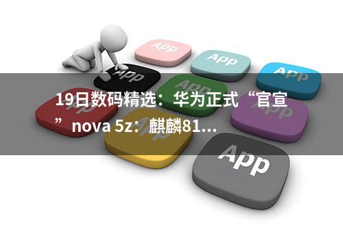 19日数码精选：华为正式“官宣”nova 5z：麒麟810+4800万像素后置四摄