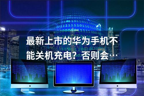 最新上市的华为手机不能关机充电？否则会…