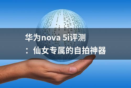 华为nova 5i评测：仙女专属的自拍神器