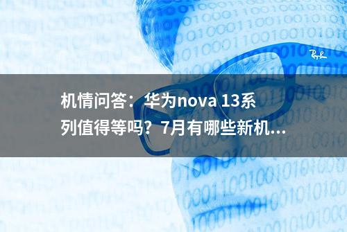 机情问答：华为nova 13系列值得等吗？7月有哪些新机？