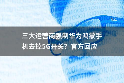 三大运营商强制华为鸿蒙手机去掉5G开关？官方回应