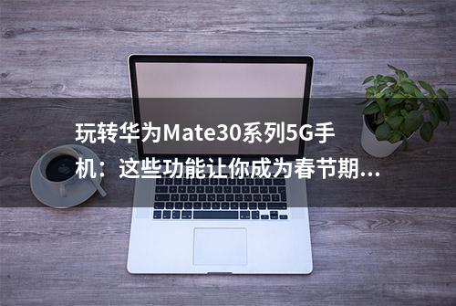 玩转华为Mate30系列5G手机：这些功能让你成为春节期间的焦点人物