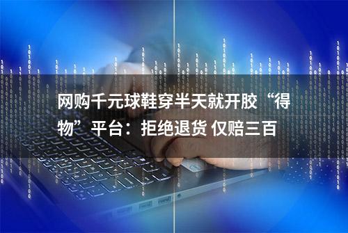 网购千元球鞋穿半天就开胶“得物”平台：拒绝退货 仅赔三百