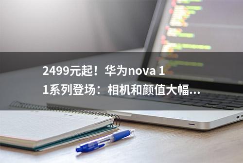 2499元起！华为nova 11系列登场：相机和颜值大幅升级