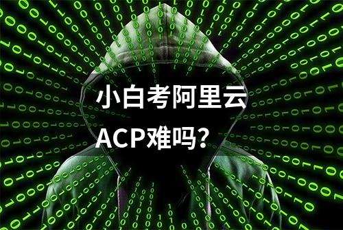 小白考阿里云ACP难吗？