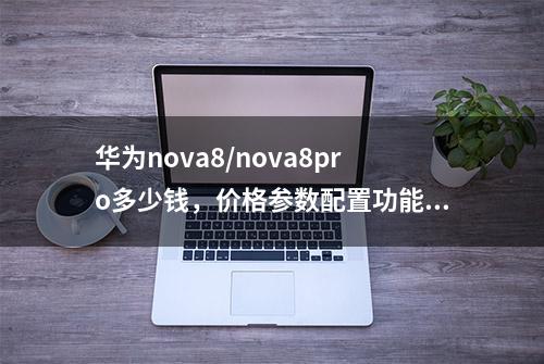 华为nova8/nova8pro多少钱，价格参数配置功能介绍