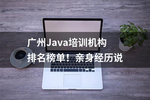 广州Java培训机构排名榜单！亲身经历说