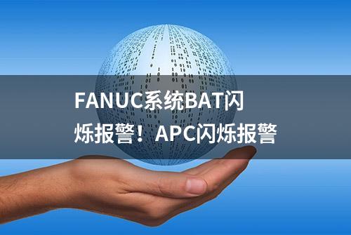 FANUC系统BAT闪烁报警！APC闪烁报警