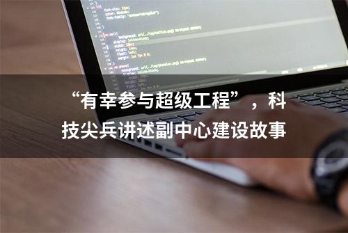 “有幸参与超级工程”，科技尖兵讲述副中心建设故事