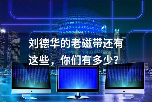 刘德华的老磁带还有这些，你们有多少？