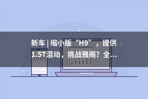 新车 | 缩小版“H9”，提供1.5T混动，挑战雅阁？全新红旗H5试驾