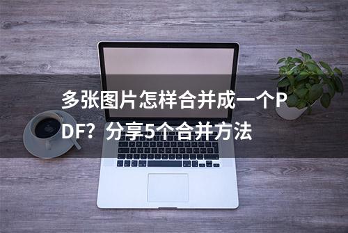 多张图片怎样合并成一个PDF？分享5个合并方法