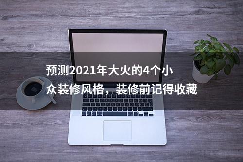 预测2021年大火的4个小众装修风格，装修前记得收藏