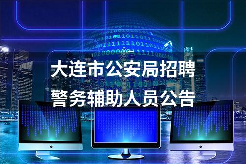 大连市公安局招聘警务辅助人员公告