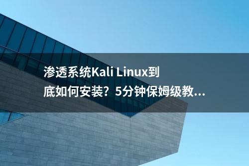 渗透系统Kali Linux到底如何安装？5分钟保姆级教程教会您