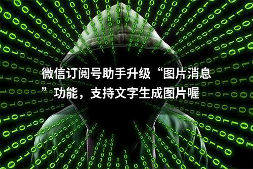 微信订阅号助手升级“图片消息”功能，支持文字生成图片喔