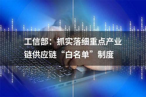 工信部：抓实落细重点产业链供应链“白名单”制度