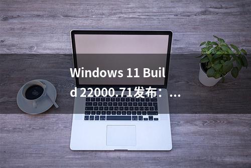 Windows 11 Build 22000.71发布：引入娱乐小部件 右键菜单启用半透明效果