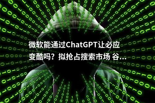 微软能通过ChatGPT让必应变酷吗？拟抢占搜索市场 谷歌出招应对