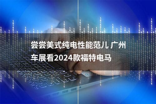 尝尝美式纯电性能范儿 广州车展看2024款福特电马