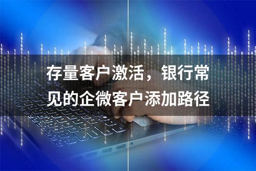 存量客户激活，银行常见的企微客户添加路径