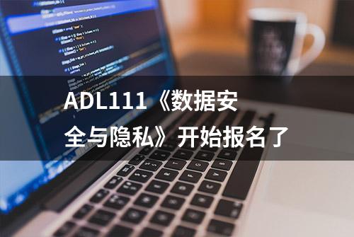 ADL111《数据安全与隐私》开始报名了