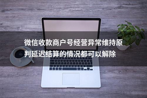 微信收款商户号经营异常维持原判延迟结算的情况都可以解除