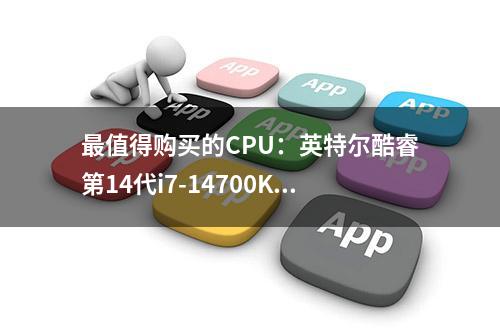 最值得购买的CPU：英特尔酷睿第14代i7-14700K测评