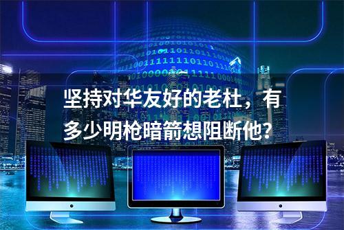 坚持对华友好的老杜，有多少明枪暗箭想阻断他？