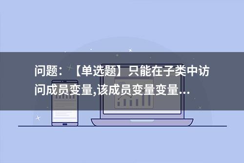 问题：【单选题】只能在子类中访问成员变量,该成员变量变量访问?