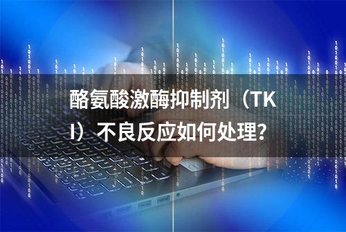 酪氨酸激酶抑制剂（TKI）不良反应如何处理？