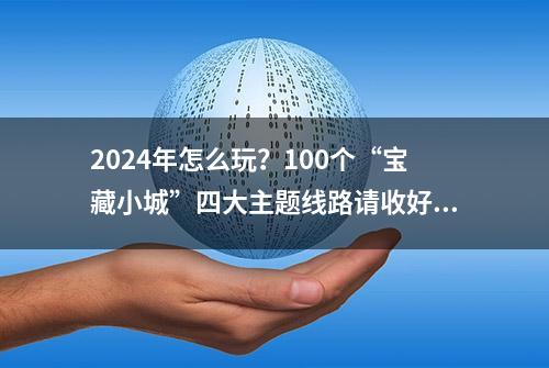 2024年怎么玩？100个“宝藏小城”四大主题线路请收好！