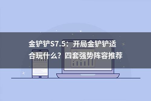 金铲铲S7.5：开局金铲铲适合玩什么？四套强势阵容推荐