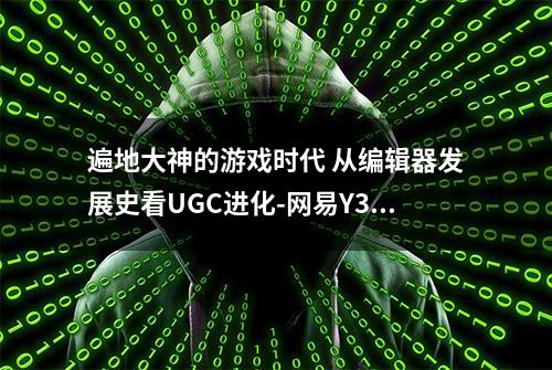 遍地大神的游戏时代 从编辑器发展史看UGC进化-网易Y3编辑器