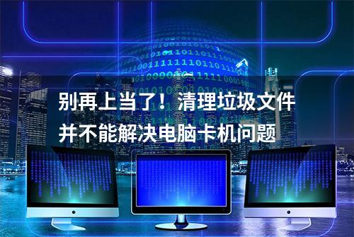 别再上当了！清理垃圾文件并不能解决电脑卡机问题