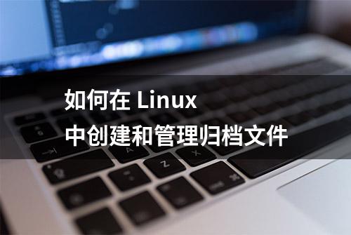 如何在 Linux 中创建和管理归档文件