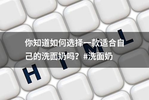 你知道如何选择一款适合自己的洗面奶吗？#洗面奶