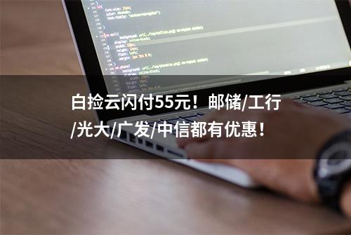 白捡云闪付55元！邮储/工行/光大/广发/中信都有优惠！