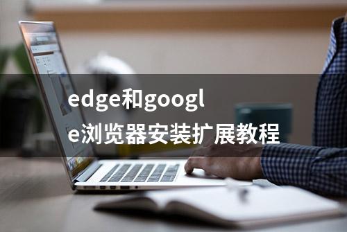 edge和google浏览器安装扩展教程