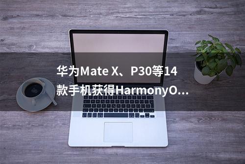 华为Mate X、P30等14款手机获得HarmonyOS 3.0更新升级，有你的吗？