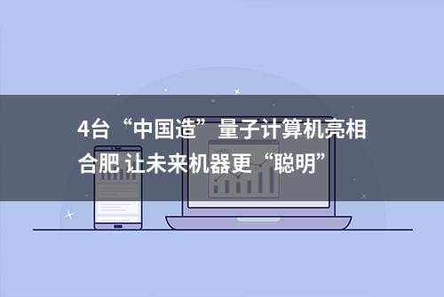 4台“中国造”量子计算机亮相合肥 让未来机器更“聪明”