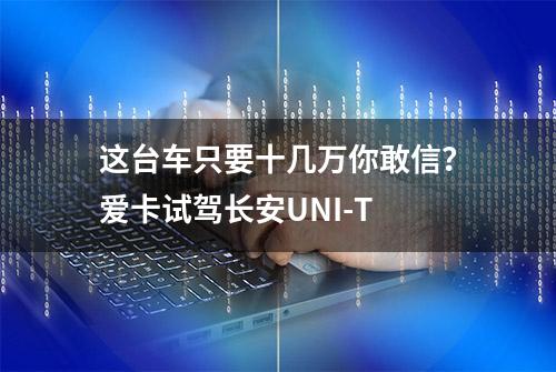 这台车只要十几万你敢信？爱卡试驾长安UNI-T