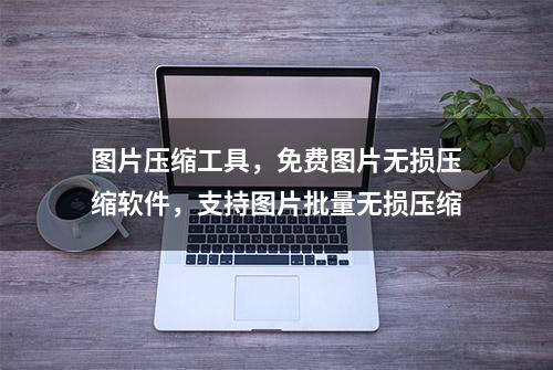 图片压缩工具，免费图片无损压缩软件，支持图片批量无损压缩